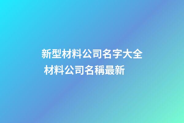 新型材料公司名字大全 材料公司名稱最新-第1張-公司起名-玄機派
